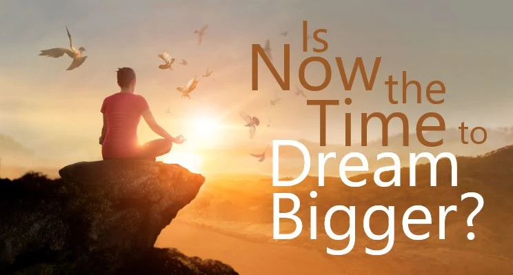 Dreaming Bigger… Is Now the Time?